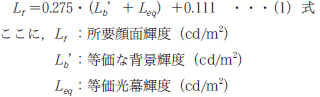 Lf=0.275・(Lb'+Leq)+0.111・・・(1)式　ここに，Lf：所要顔面輝度(cd/m2)，Lb'：等価な背景輝度(cd/m2)，Leq：等価光幕輝度(cd/m2)